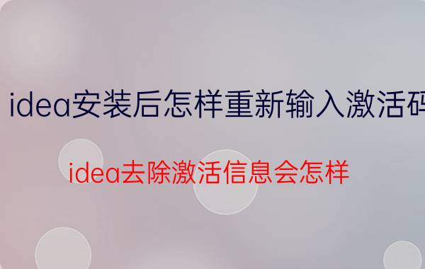 idea安装后怎样重新输入激活码 idea去除激活信息会怎样？